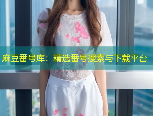 麻豆番号库：精选番号搜索与下载平台