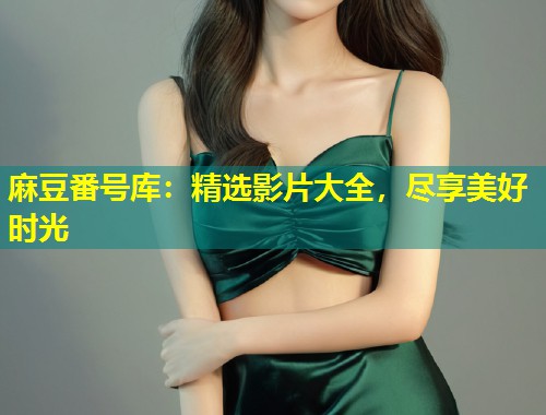 麻豆番号库：精选影片大全，尽享美好时光