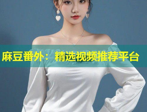 麻豆番外：精选视频推荐平台