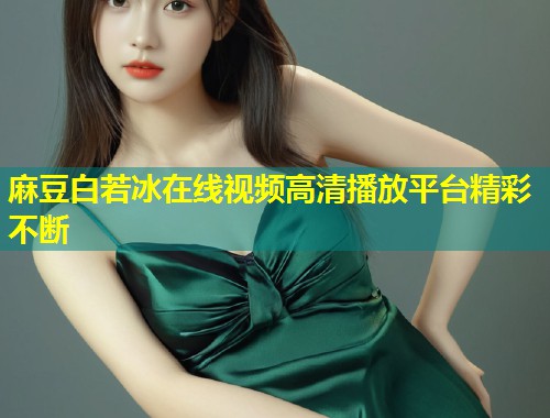 麻豆白若冰在线视频高清播放平台精彩不断