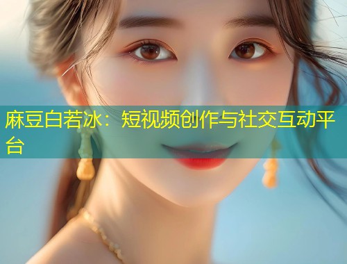 麻豆白若冰：短视频创作与社交互动平台