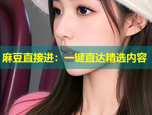 麻豆直接进：一键直达精选内容