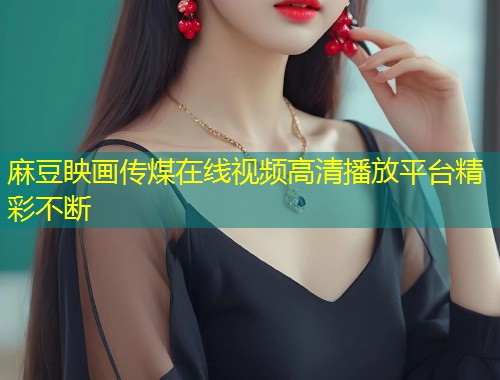 麻豆眏画传煤在线视频高清播放平台精彩不断