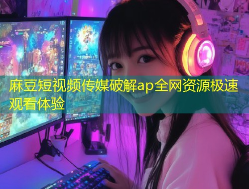 麻豆短视频传媒破解ap全网资源极速观看体验