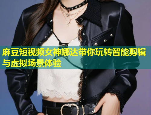 麻豆短视频女神娜达带你玩转智能剪辑与虚拟场景体验