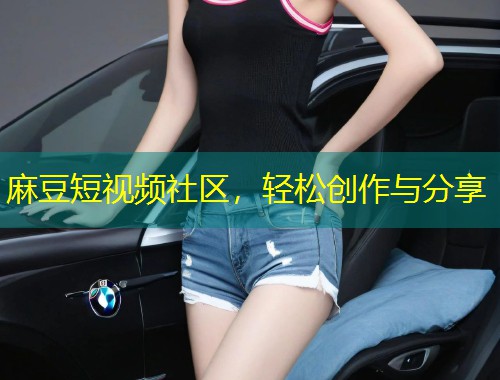 麻豆短视频社区，轻松创作与分享