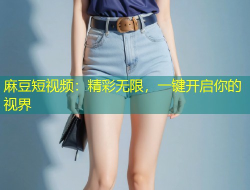 麻豆短视频：精彩无限，一键开启你的视界