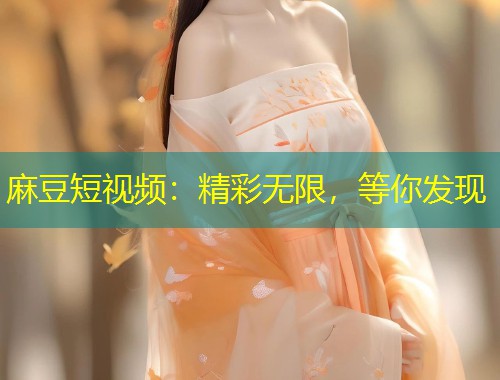 麻豆短视频：精彩无限，等你发现