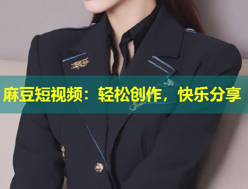 麻豆短视频：轻松创作，快乐分享