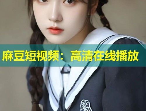 麻豆短视频：高清在线播放