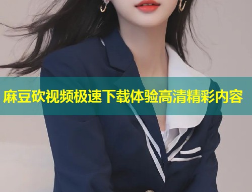 麻豆砍视频极速下载体验高清精彩内容