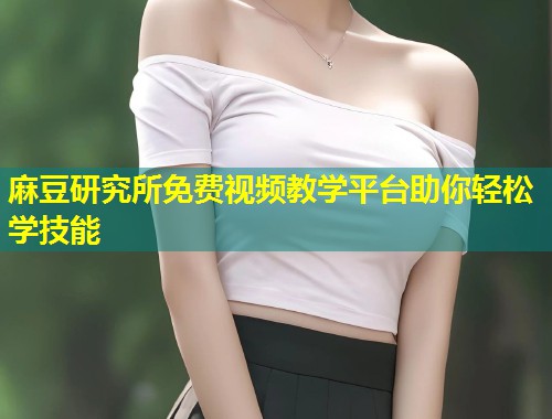 麻豆研究所免费视频教学平台助你轻松学技能