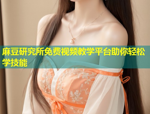 麻豆研究所免费视频教学平台助你轻松学技能