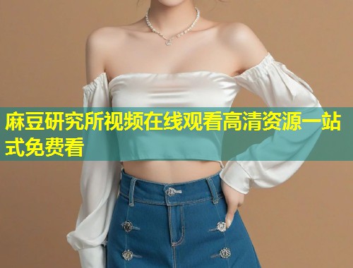 麻豆研究所视频在线观看高清资源一站式免费看