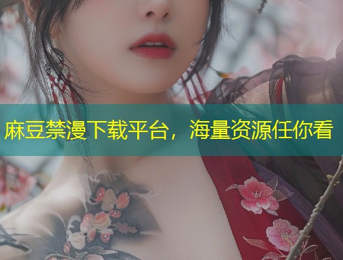 麻豆禁漫下载平台，海量资源任你看