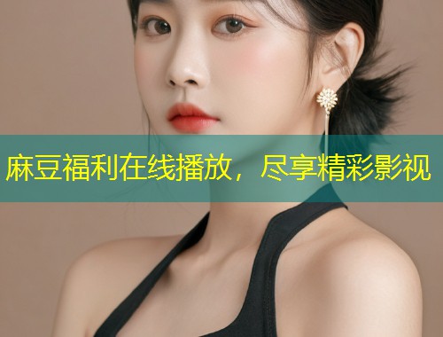麻豆福利在线播放，尽享精彩影视