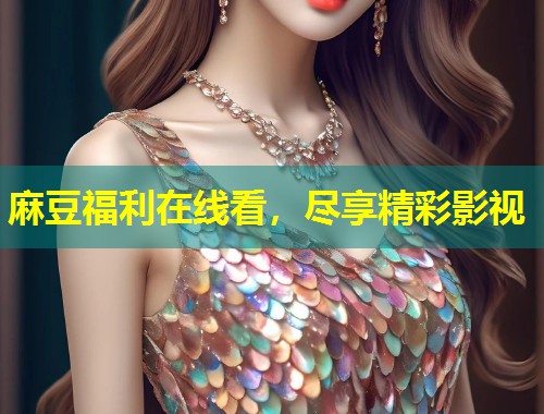 麻豆福利在线看，尽享精彩影视