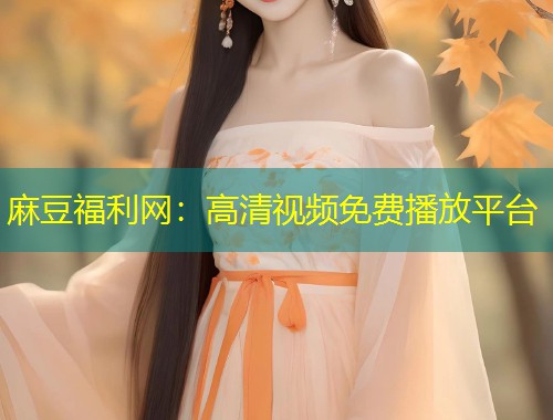 麻豆福利网：高清视频免费播放平台