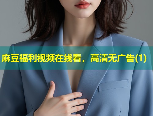麻豆福利视频在线看，高清无广告(1)