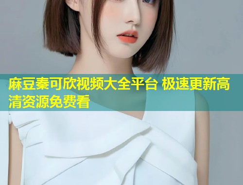 麻豆秦可欣视频大全平台 极速更新高清资源免费看