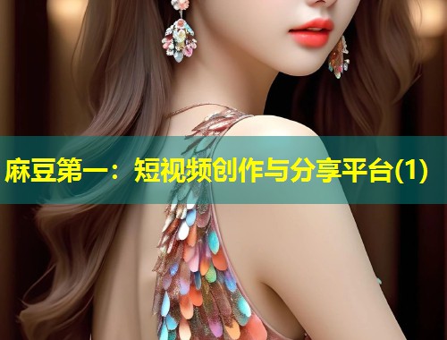 麻豆第一：短视频创作与分享平台(1)