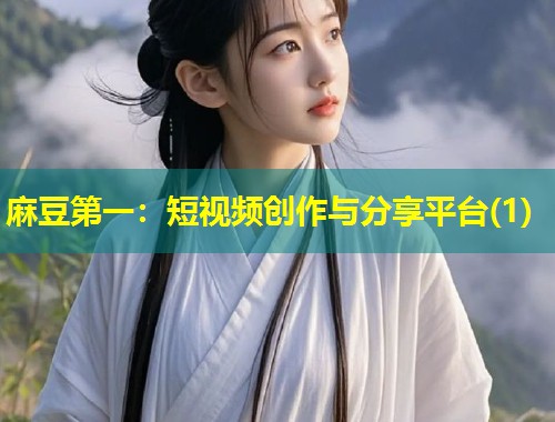 麻豆第一：短视频创作与分享平台(1)