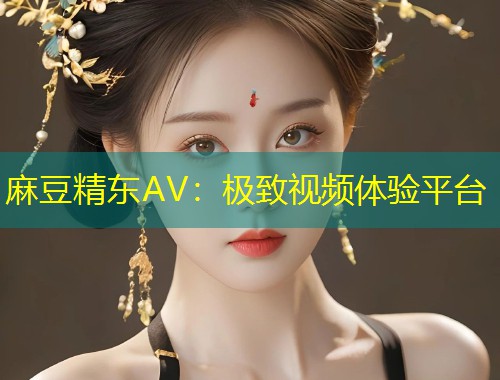 麻豆精东AV：极致视频体验平台
