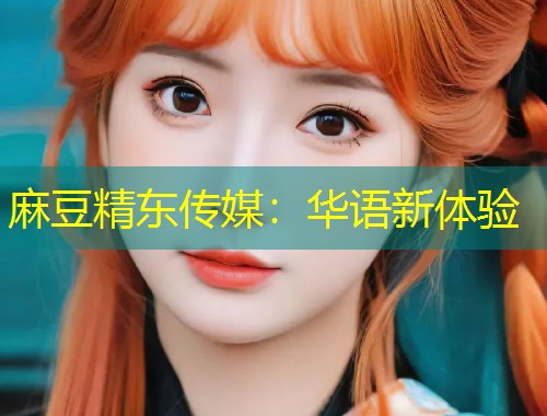 麻豆精东传媒：华语新体验