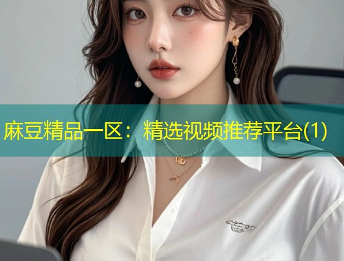 麻豆精品一区：精选视频推荐平台(1)