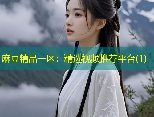 麻豆精品一区：精选视频推荐平台(1)