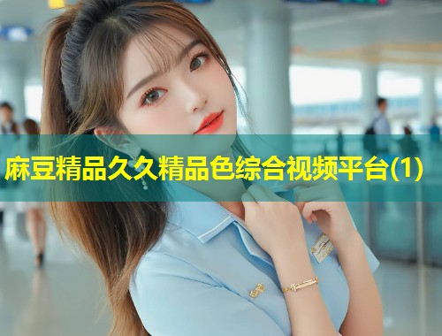 麻豆精品久久精品色综合视频平台(1)