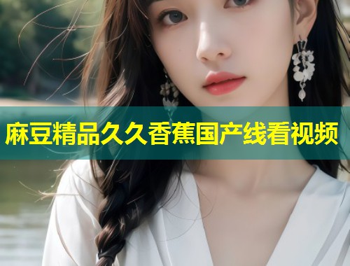 麻豆精品久久香蕉国产线看视频