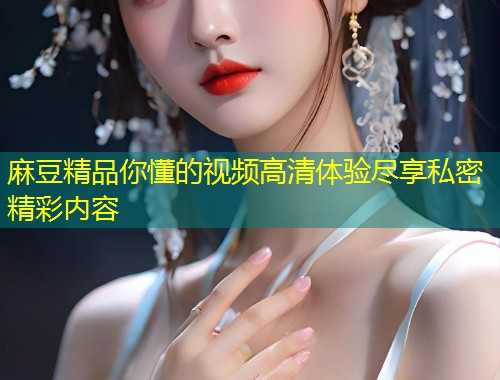 麻豆精品你懂的视频高清体验尽享私密精彩内容