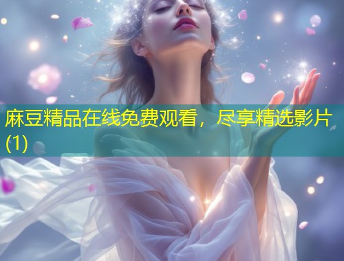 麻豆精品在线免费观看，尽享精选影片(1)