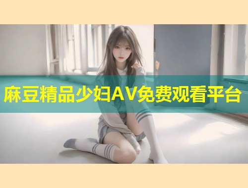麻豆精品少妇AV免费观看平台