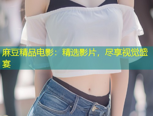 麻豆精品电影：精选影片，尽享视觉盛宴