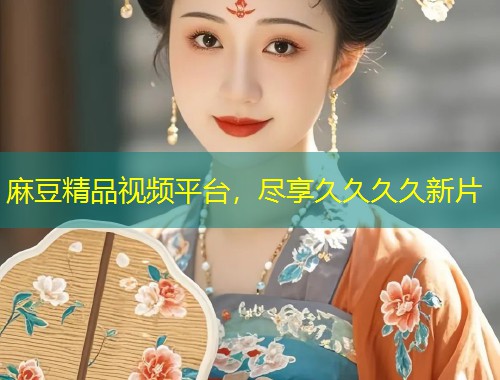 麻豆精品视频平台，尽享久久久久新片