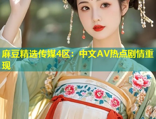 麻豆精选传媒4区：中文AV热点剧情重现