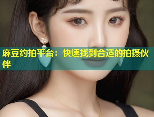 麻豆约拍平台：快速找到合适的拍摄伙伴