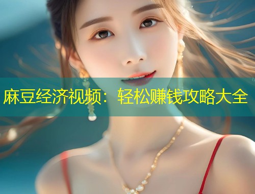 麻豆经济视频：轻松赚钱攻略大全
