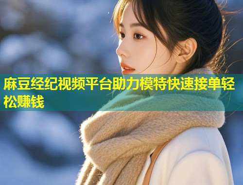 麻豆经纪视频平台助力模特快速接单轻松赚钱