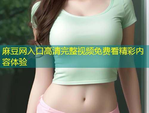 麻豆网入口高清完整视频免费看精彩内容体验