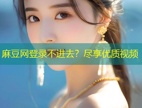 麻豆网登录不进去？尽享优质视频