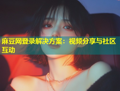 麻豆网登录解决方案：视频分享与社区互动