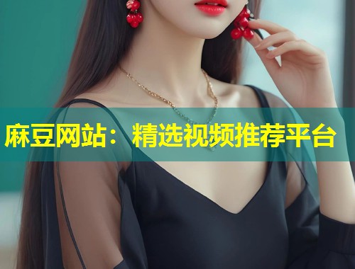 麻豆网站：精选视频推荐平台
