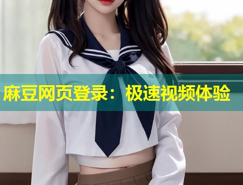 麻豆网页登录：极速视频体验
