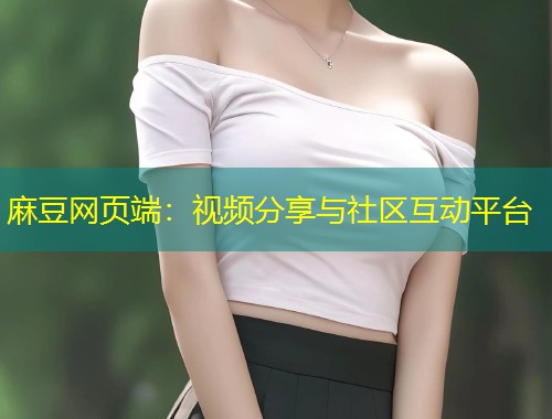 麻豆网页端：视频分享与社区互动平台