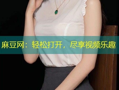 麻豆网：轻松打开，尽享视频乐趣