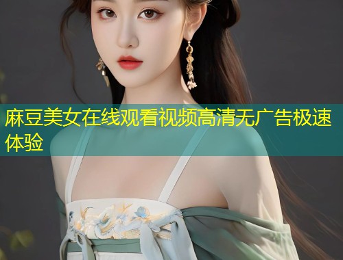 麻豆美女在线观看视频高清无广告极速体验
