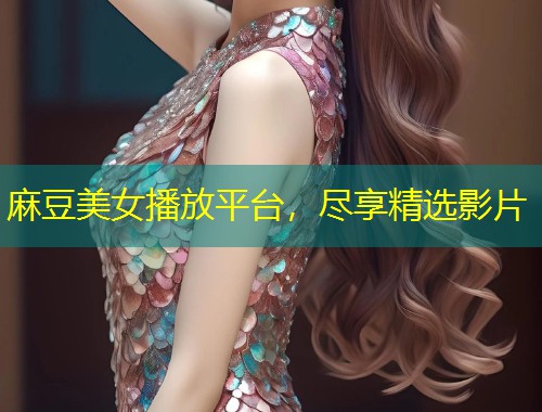 麻豆美女播放平台，尽享精选影片